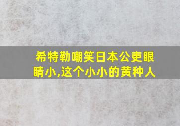 希特勒嘲笑日本公吏眼睛小,这个小小的黄种人