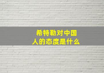 希特勒对中国人的态度是什么