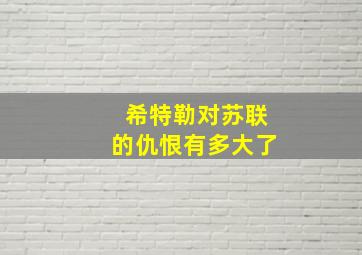 希特勒对苏联的仇恨有多大了