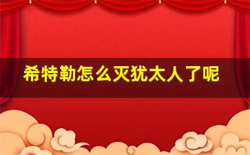 希特勒怎么灭犹太人了呢