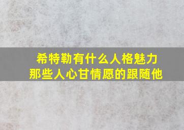 希特勒有什么人格魅力那些人心甘情愿的跟随他