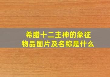 希腊十二主神的象征物品图片及名称是什么