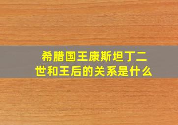 希腊国王康斯坦丁二世和王后的关系是什么