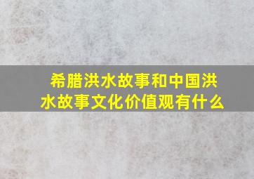 希腊洪水故事和中国洪水故事文化价值观有什么