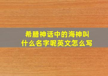 希腊神话中的海神叫什么名字呢英文怎么写