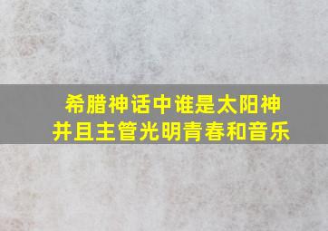 希腊神话中谁是太阳神并且主管光明青春和音乐