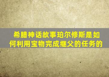 希腊神话故事珀尔修斯是如何利用宝物完成继父的任务的