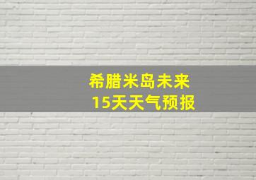 希腊米岛未来15天天气预报