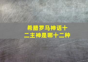 希腊罗马神话十二主神是哪十二种