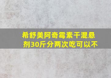 希舒美阿奇霉素干混悬剂30斤分两次吃可以不