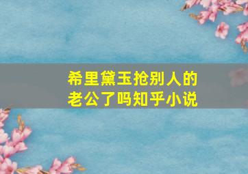 希里黛玉抢别人的老公了吗知乎小说