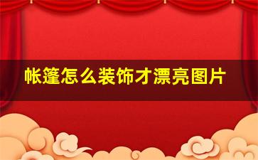 帐篷怎么装饰才漂亮图片