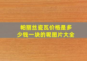 帕丽丝瓷瓦价格是多少钱一块的呢图片大全