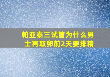 帕亚泰三试管为什么男士再取卵前2天要排精