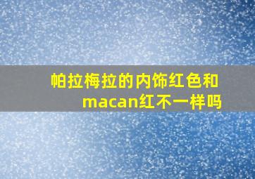 帕拉梅拉的内饰红色和macan红不一样吗