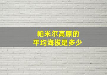 帕米尔高原的平均海拔是多少