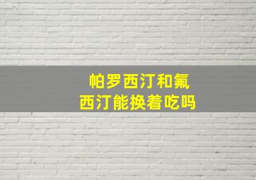 帕罗西汀和氟西汀能换着吃吗