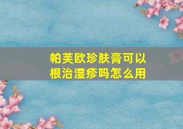 帕芙欧珍肤膏可以根治湿疹吗怎么用