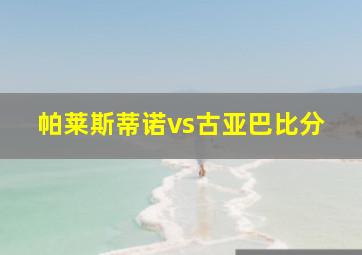 帕莱斯蒂诺vs古亚巴比分