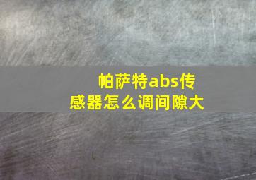 帕萨特abs传感器怎么调间隙大