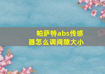 帕萨特abs传感器怎么调间隙大小