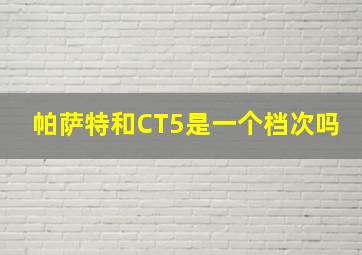 帕萨特和CT5是一个档次吗