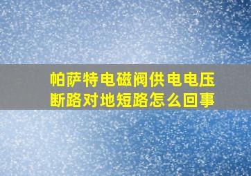 帕萨特电磁阀供电电压断路对地短路怎么回事