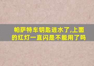 帕萨特车钥匙进水了,上面的红灯一直闪是不能用了吗