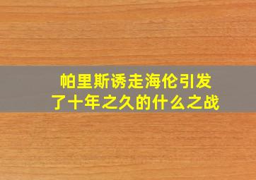 帕里斯诱走海伦引发了十年之久的什么之战