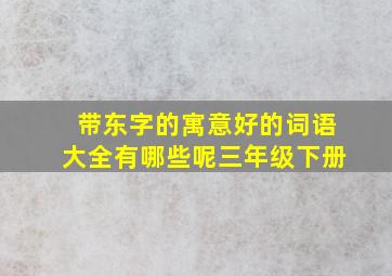 带东字的寓意好的词语大全有哪些呢三年级下册