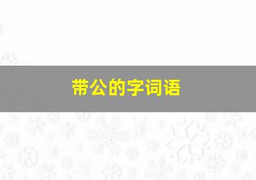 带公的字词语