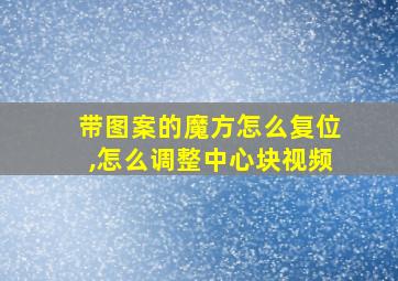 带图案的魔方怎么复位,怎么调整中心块视频