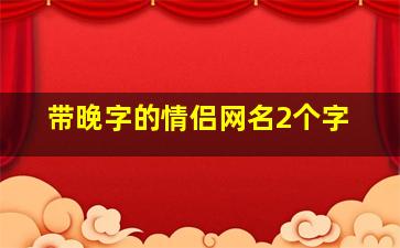 带晚字的情侣网名2个字