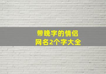 带晚字的情侣网名2个字大全