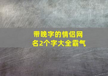 带晚字的情侣网名2个字大全霸气