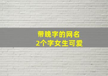 带晚字的网名2个字女生可爱