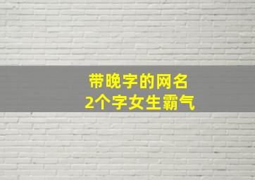 带晚字的网名2个字女生霸气