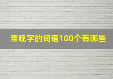 带晚字的词语100个有哪些