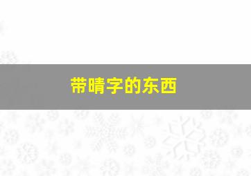 带晴字的东西