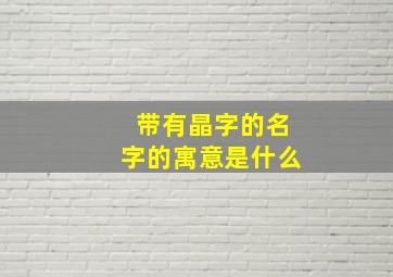 带有晶字的名字的寓意是什么