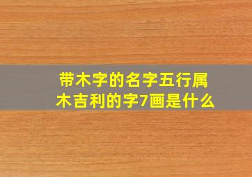 带木字的名字五行属木吉利的字7画是什么