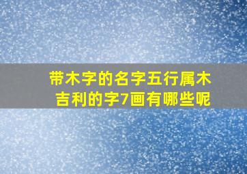 带木字的名字五行属木吉利的字7画有哪些呢