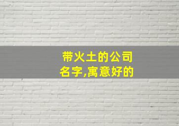 带火土的公司名字,寓意好的