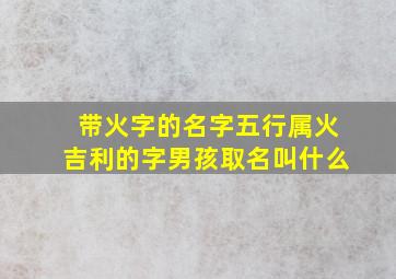 带火字的名字五行属火吉利的字男孩取名叫什么