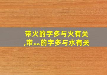 带火的字多与火有关,带灬的字多与水有关