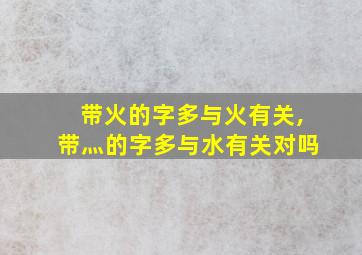 带火的字多与火有关,带灬的字多与水有关对吗