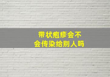 带状疱疹会不会传染给别人吗