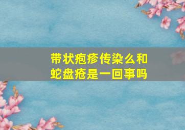 带状疱疹传染么和蛇盘疮是一回事吗