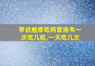 带状疱疹吃阿昔洛韦一次吃几粒,一天吃几次