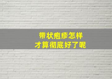 带状疱疹怎样才算彻底好了呢